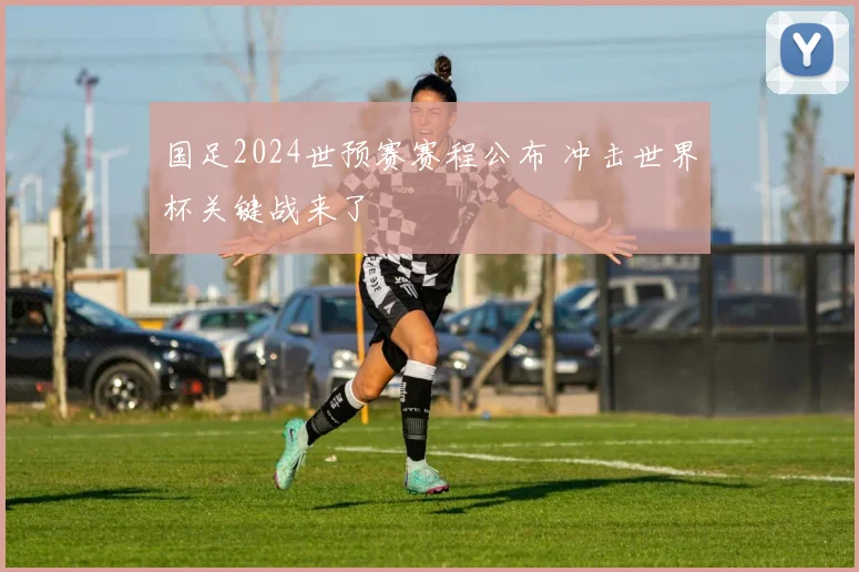 国足2024世预赛赛程公布 冲击世界杯关键战来了