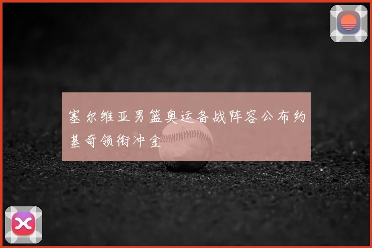 塞尔维亚男篮奥运备战阵容公布约基奇领衔冲金