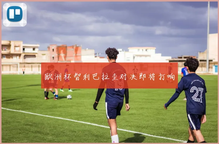 欧洲杯智利巴拉圭对决即将打响
