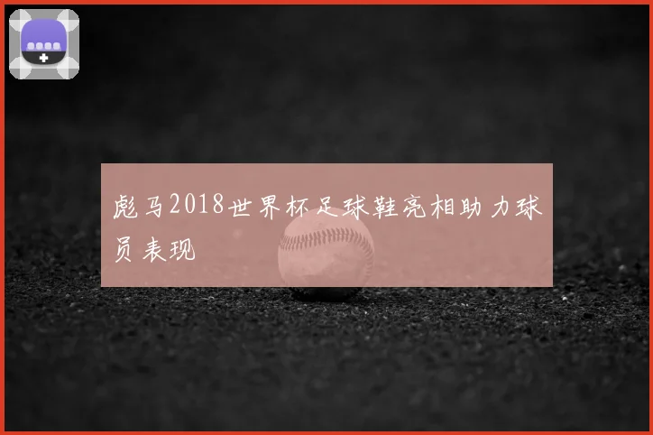 彪马2018世界杯足球鞋亮相助力球员表现