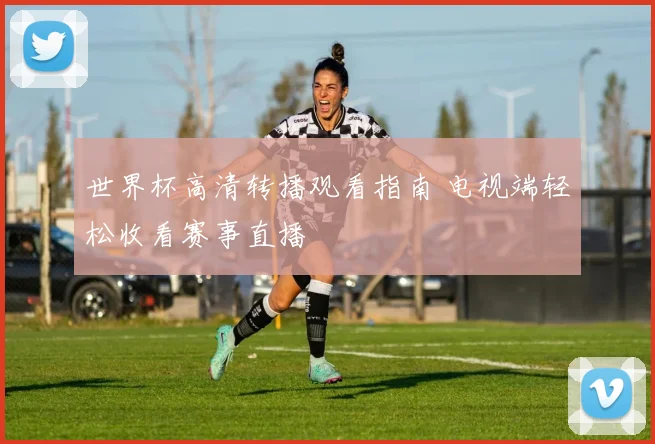 世界杯高清转播观看指南 电视端轻松收看赛事直播