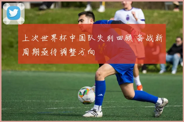 上次世界杯中国队失利回顾 备战新周期亟待调整方向