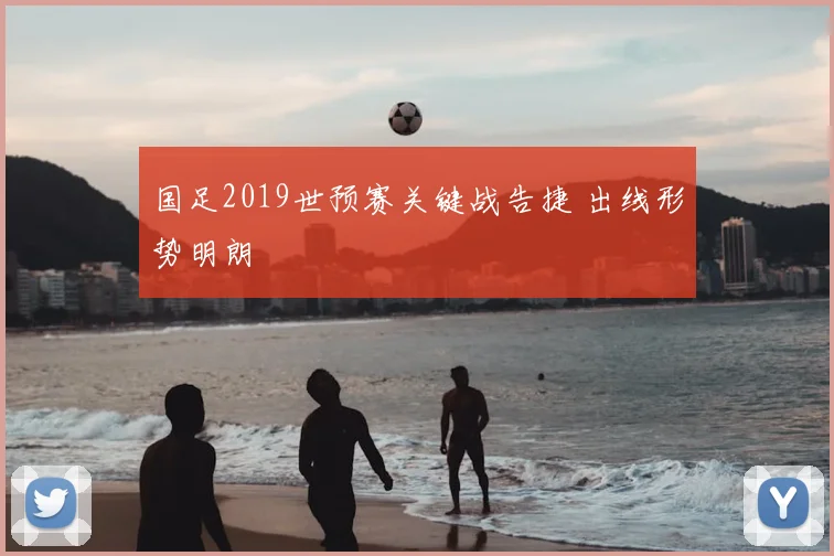 国足2019世预赛关键战告捷 出线形势明朗