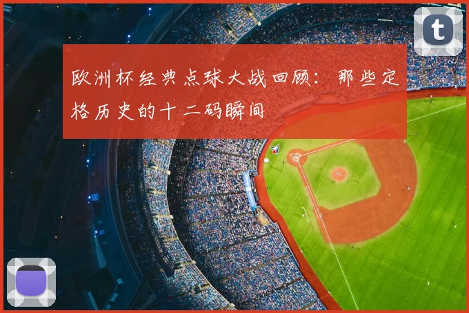 欧洲杯经典点球大战回顾:那些定格历史的十二码瞬间