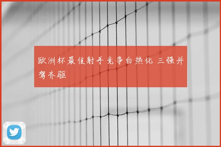 欧洲杯最佳射手竞争白热化 三强并驾齐驱