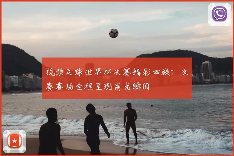 视频足球世界杯决赛精彩回顾：决赛赛场全程呈现高光瞬间