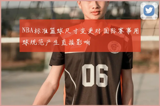 NBA标准篮球尺寸变更对国际赛事用球规范产生直接影响