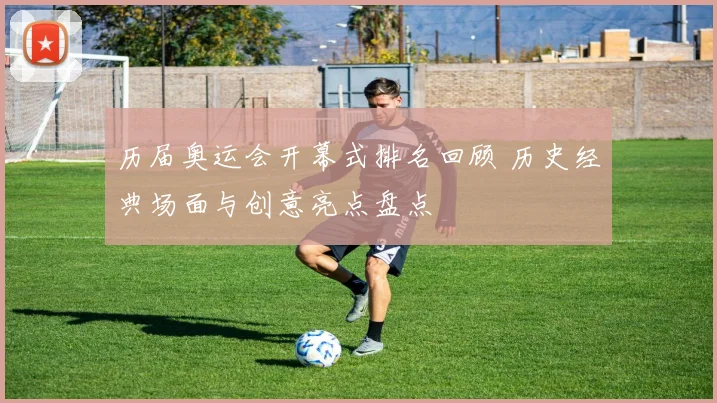 历届奥运会开幕式排名回顾 历史经典场面与创意亮点盘点