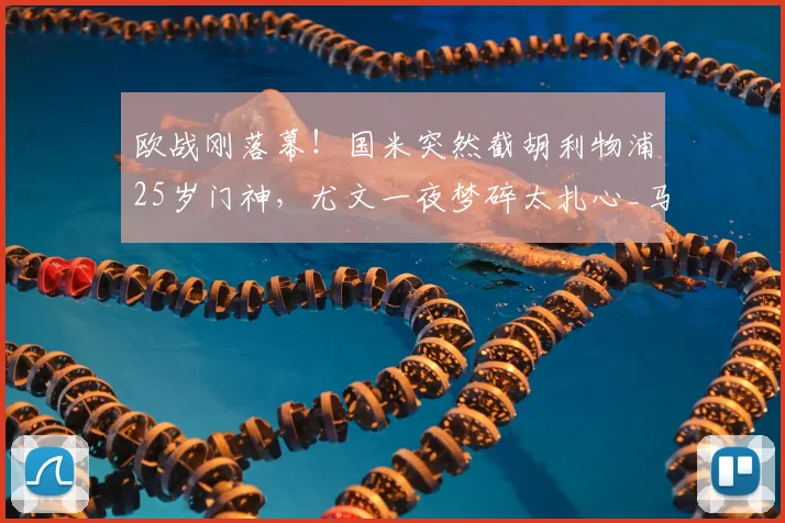欧战刚落幕！国米突然截胡利物浦25岁门神，尤文一夜梦碎太扎心_马尔达什维利_意甲_欧冠