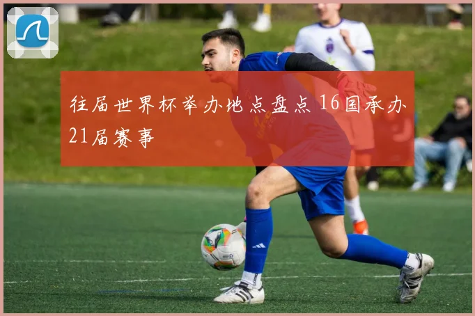 往届世界杯举办地点盘点 16国承办21届赛事
