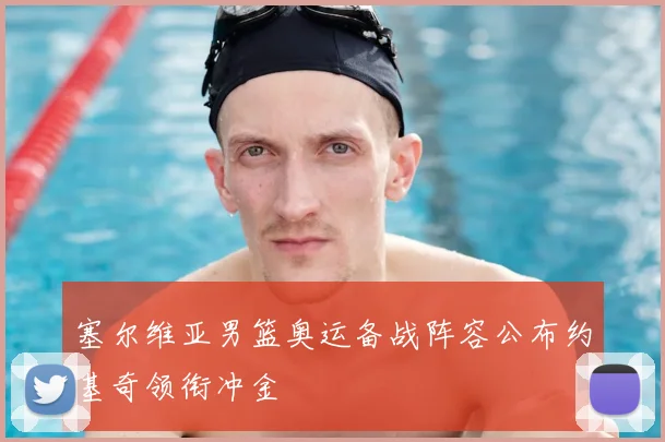 塞尔维亚男篮奥运备战阵容公布约基奇领衔冲金