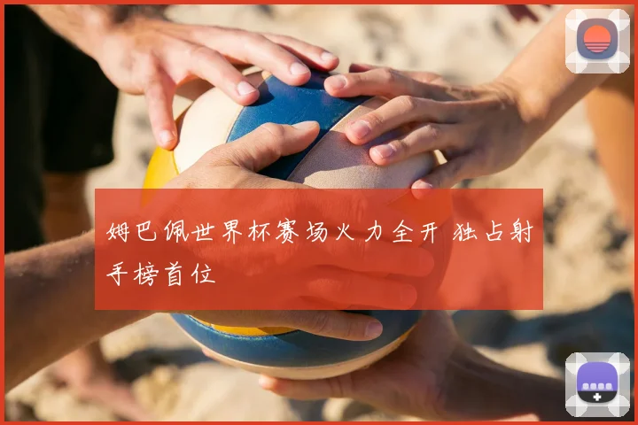 姆巴佩世界杯赛场火力全开 独占射手榜首位