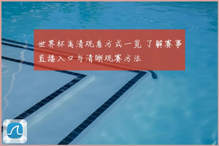 世界杯高清观看方式一览 了解赛事直播入口与清晰观赛方法
