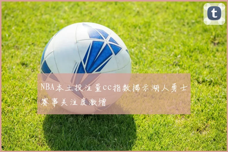 NBA本土投注量cc指数揭示湖人勇士赛事关注度激增