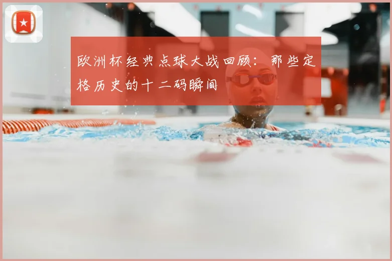 欧洲杯经典点球大战回顾:那些定格历史的十二码瞬间