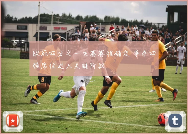 欧冠四分之一决赛赛程确定 争夺四强席位进入关键阶段
