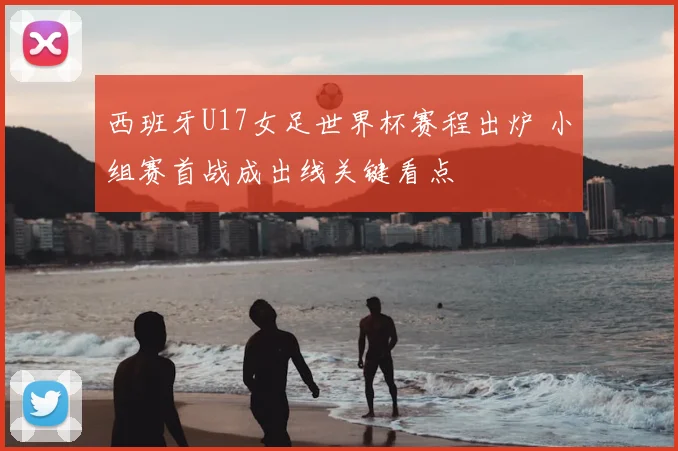 西班牙U17女足世界杯赛程出炉 小组赛首战成出线关键看点