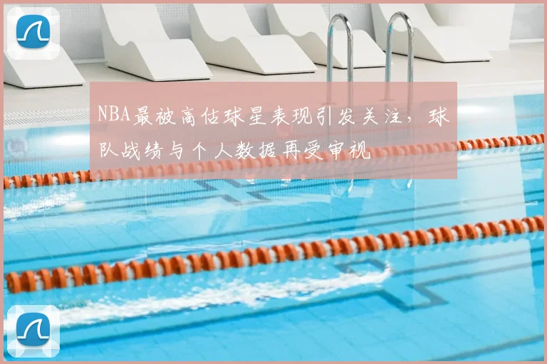 NBA最被高估球星表现引发关注，球队战绩与个人数据再受审视