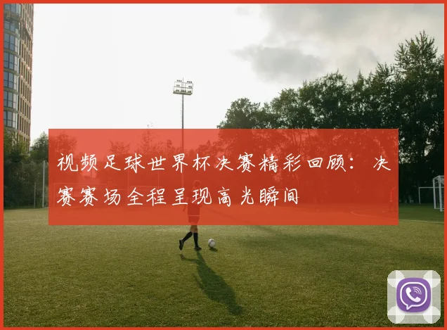 视频足球世界杯决赛精彩回顾:决赛赛场全程呈现高光瞬间