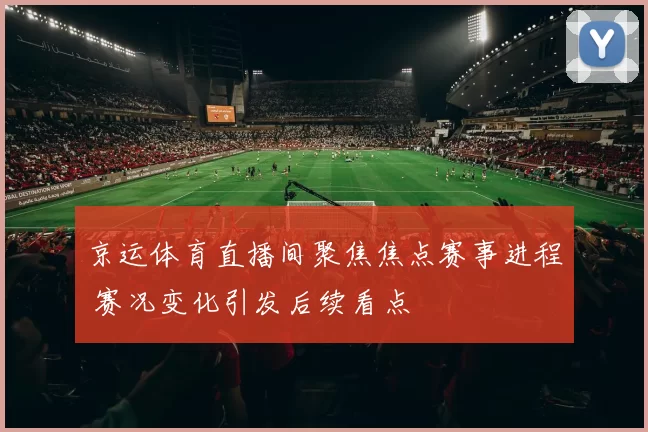 京运体育直播间聚焦焦点赛事进程 赛况变化引发后续看点