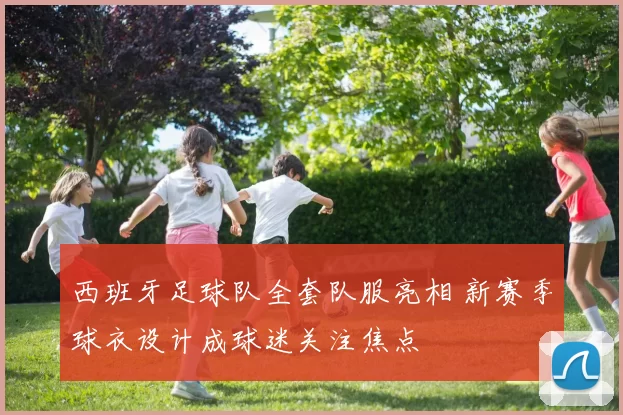 西班牙足球队全套队服亮相 新赛季球衣设计成球迷关注焦点