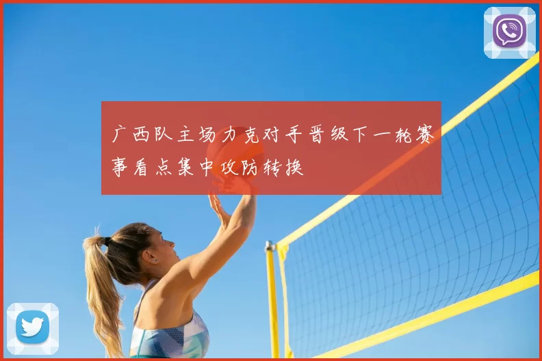 广西队主场力克对手晋级下一轮赛事看点集中攻防转换