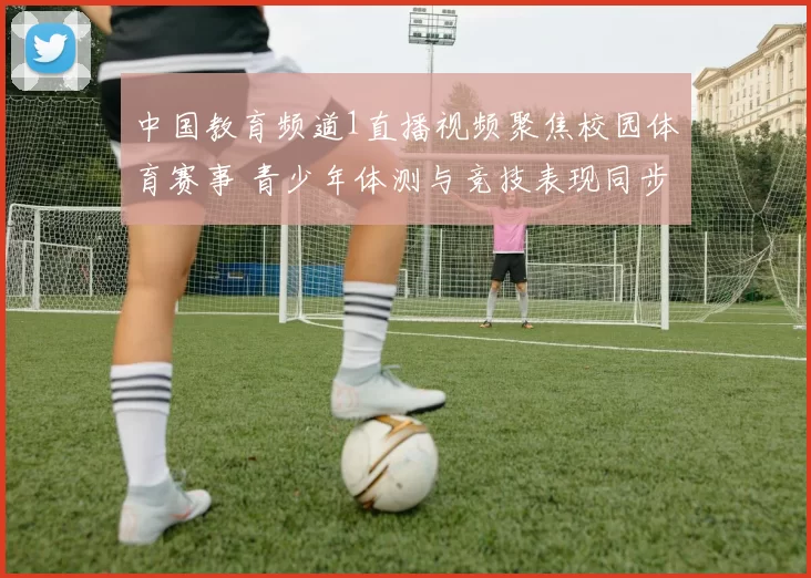 中国教育频道1直播视频聚焦校园体育赛事 青少年体测与竞技表现同步呈现