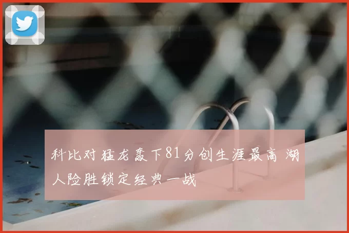 科比对猛龙轰下81分创生涯最高 湖人险胜锁定经典一战