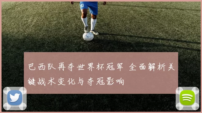 巴西队再夺世界杯冠军 全面解析关键战术变化与夺冠影响