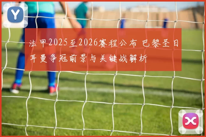 法甲2025至2026赛程公布 巴黎圣日耳曼争冠前景与关键战解析