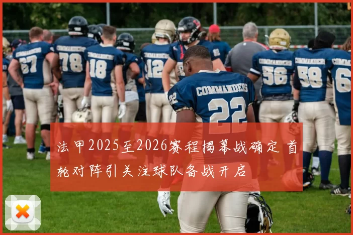 法甲2025至2026赛程揭幕战确定 首轮对阵引关注球队备战开启