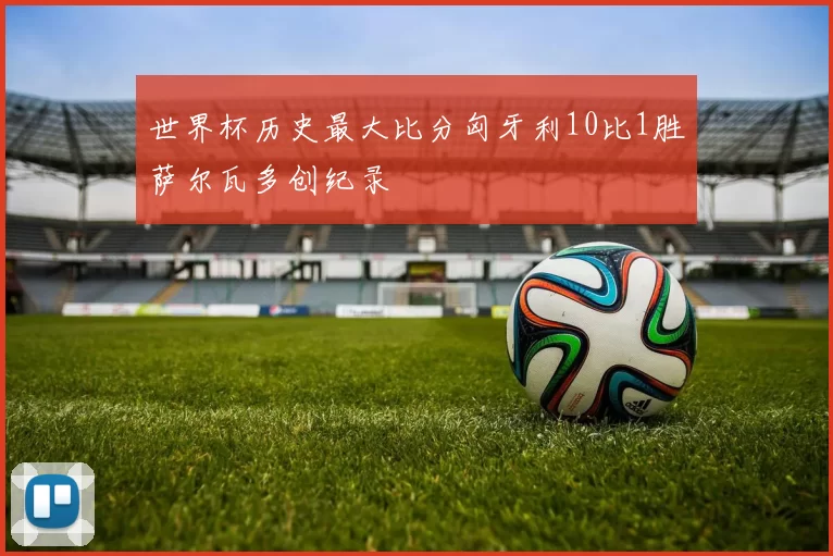 世界杯历史最大比分匈牙利10比1胜萨尔瓦多创纪录