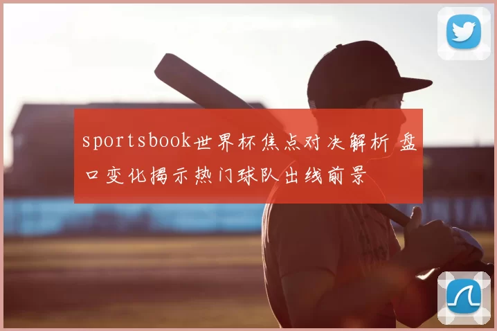 sportsbook世界杯焦点对决解析 盘口变化揭示热门球队出线前景
