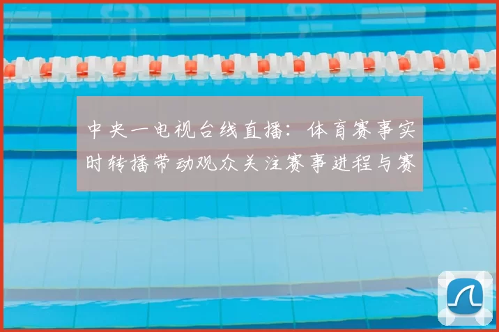 中央一电视台线直播:体育赛事实时转播带动观众关注赛事进程与赛果分析