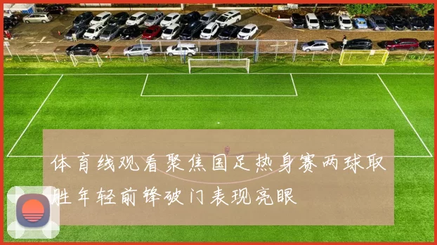 体育线观看聚焦国足热身赛两球取胜年轻前锋破门表现亮眼