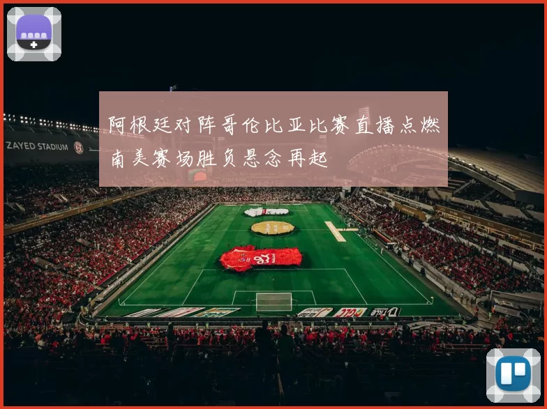 阿根廷对阵哥伦比亚比赛直播点燃南美赛场胜负悬念再起