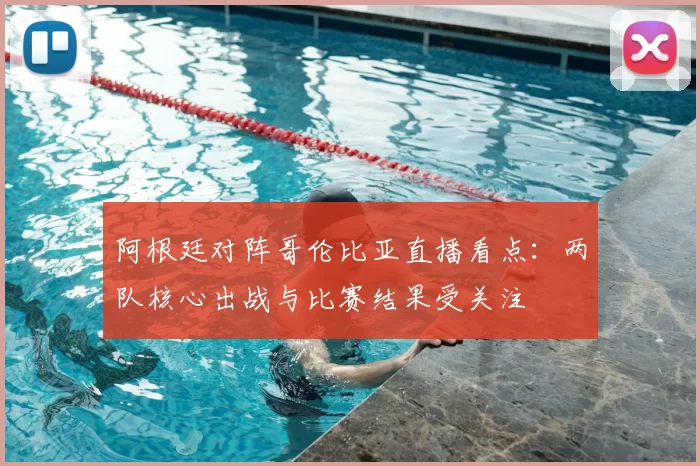 阿根廷对阵哥伦比亚直播看点:两队核心出战与比赛结果受关注