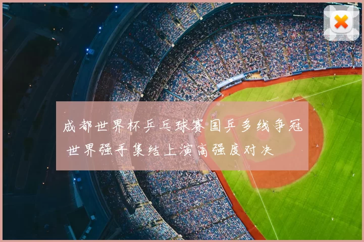 成都世界杯乒乓球赛国乒多线争冠 世界强手集结上演高强度对决