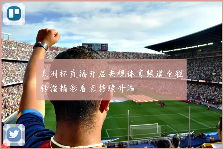 美洲杯直播开启央视体育频道全程转播精彩看点持续升温
