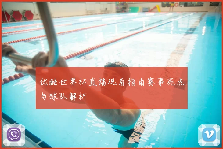 优酷世界杯直播观看指南赛事亮点与球队解析