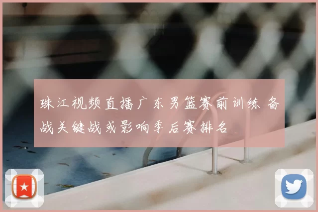 珠江视频直播广东男篮赛前训练 备战关键战或影响季后赛排名