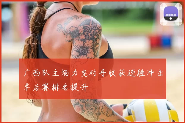广西队主场力克对手收获连胜冲击季后赛排名提升