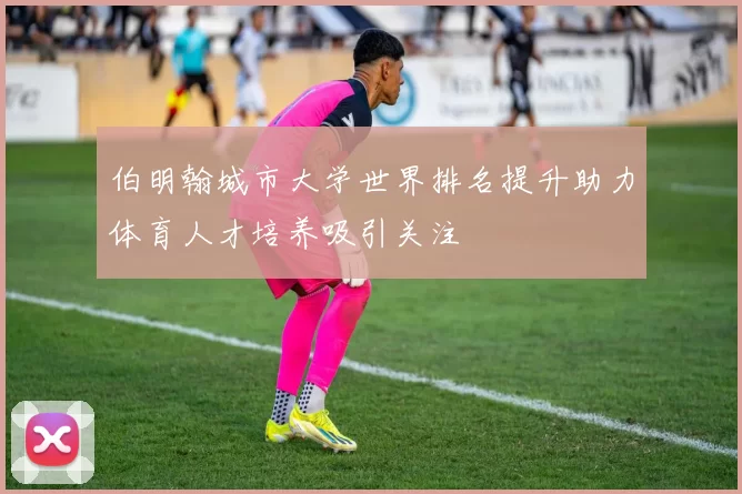 伯明翰城市大学世界排名提升助力体育人才培养吸引关注