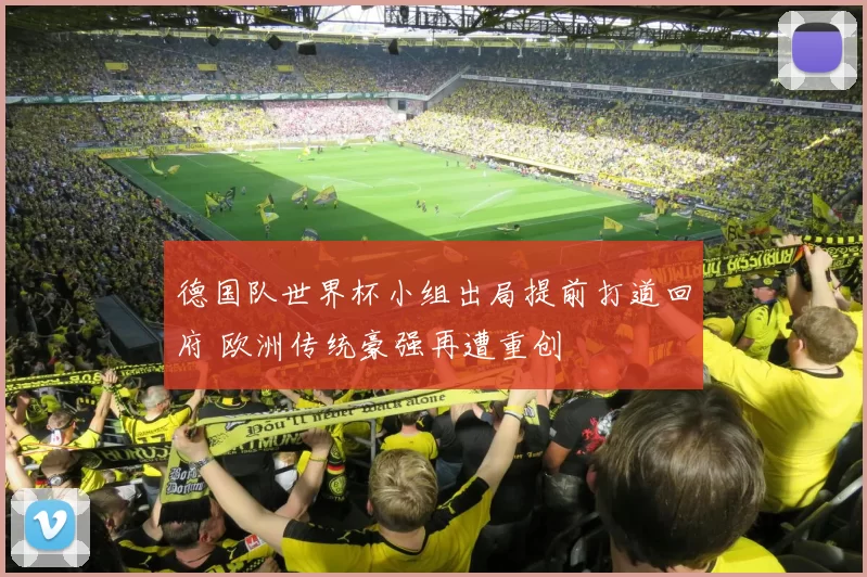 德国队世界杯小组出局提前打道回府 欧洲传统豪强再遭重创