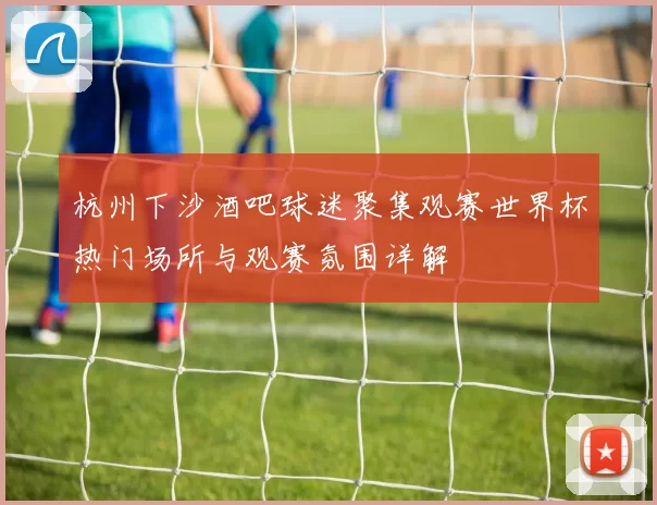 杭州下沙酒吧球迷聚集观赛世界杯热门场所与观赛氛围详解