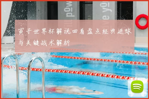 寅子世界杯解说回看盘点经典进球与关键战术解析