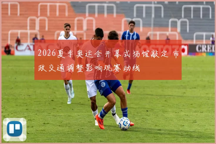 2026夏季奥运会开幕式场馆敲定 市政交通调整影响观赛动线