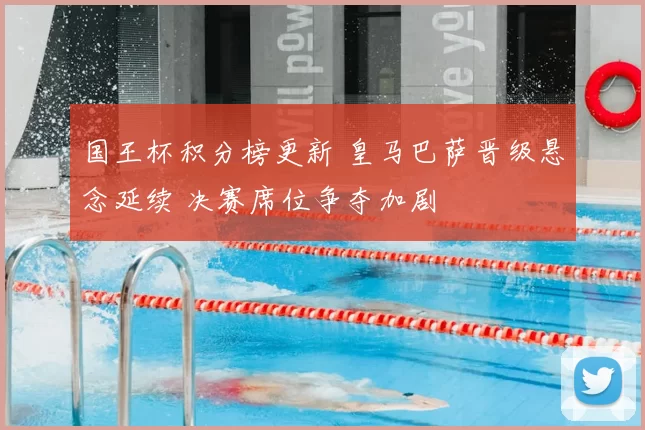 国王杯积分榜更新 皇马巴萨晋级悬念延续 决赛席位争夺加剧