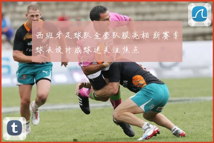 西班牙足球队全套队服亮相 新赛季球衣设计成球迷关注焦点