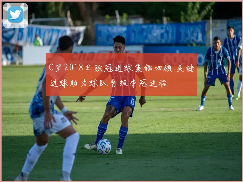 C罗2018年欧冠进球集锦回顾 关键进球助力球队晋级夺冠进程